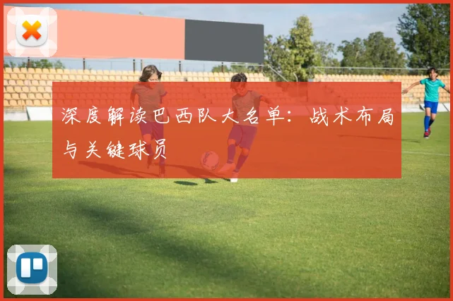 深度解读巴西队大名单：战术布局与关键球员
