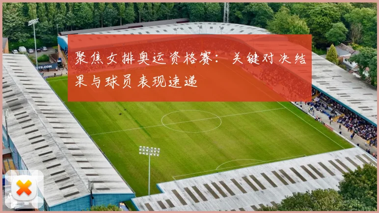聚焦女排奥运资格赛：关键对决结果与球员表现速递