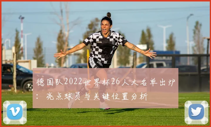 德国队2022世界杯26人大名单出炉:亮点球员与关键位置分析