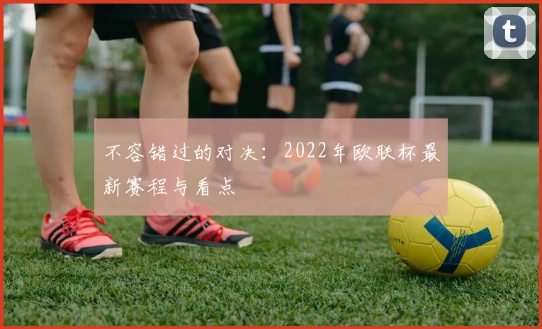 不容错过的对决：2022年欧联杯最新赛程与看点