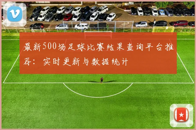 最新500场足球比赛结果查询平台推荐：实时更新与数据统计
