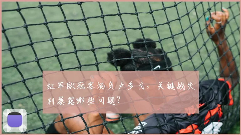 红军欧冠客场负卢多戈，关键战失利暴露哪些问题？