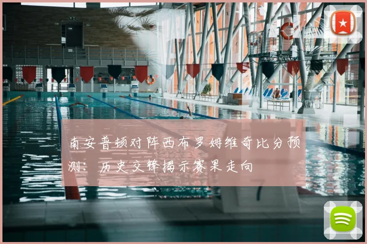 南安普顿对阵西布罗姆维奇比分预测：历史交锋揭示赛果走向