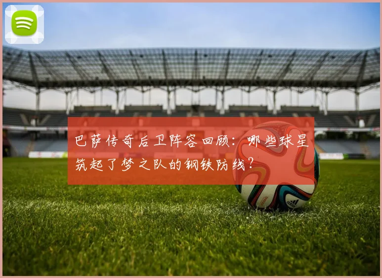 巴萨传奇后卫阵容回顾：哪些球星筑起了梦之队的钢铁防线？