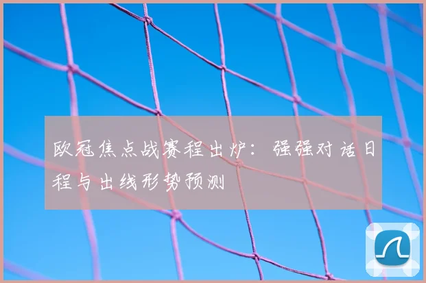 欧冠焦点战赛程出炉：强强对话日程与出线形势预测