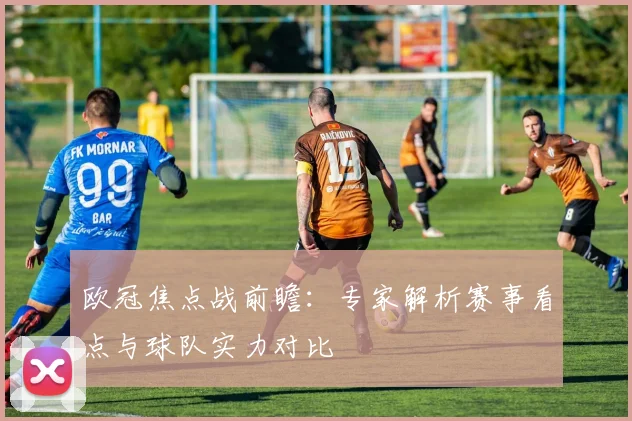 欧冠焦点战前瞻：专家解析赛事看点与球队实力对比