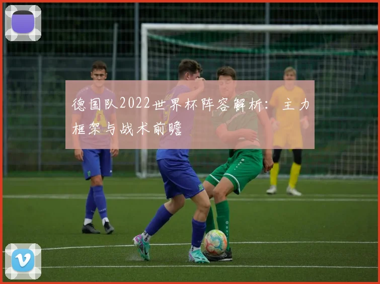 德国队2022世界杯阵容解析：主力框架与战术前瞻