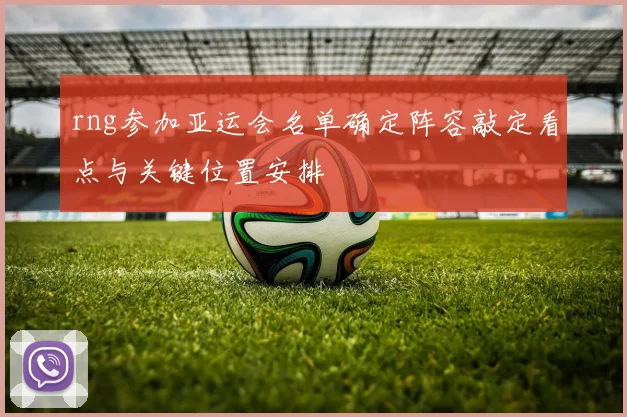 rng参加亚运会名单确定阵容敲定看点与关键位置安排