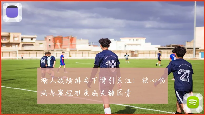 湖人战绩排名下滑引关注：核心伤病与赛程难度成关键因素