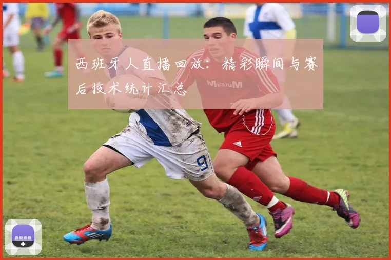 西班牙人直播回放：精彩瞬间与赛后技术统计汇总