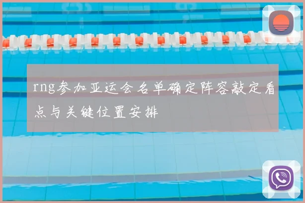 rng参加亚运会名单确定阵容敲定看点与关键位置安排