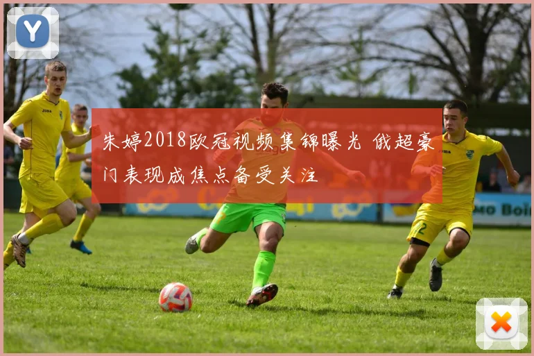 朱婷2018欧冠视频集锦曝光 俄超豪门表现成焦点备受关注