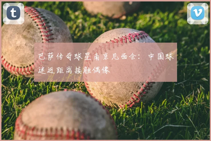 巴萨传奇球星南京见面会：中国球迷近距离接触偶像