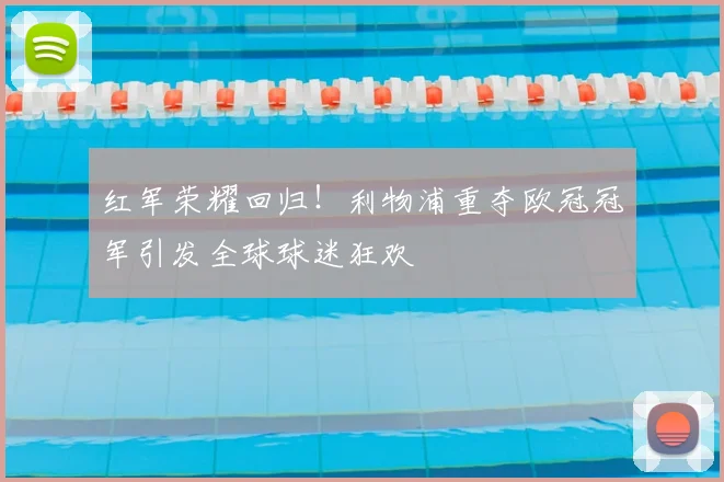 红军荣耀回归！利物浦重夺欧冠冠军引发全球球迷狂欢