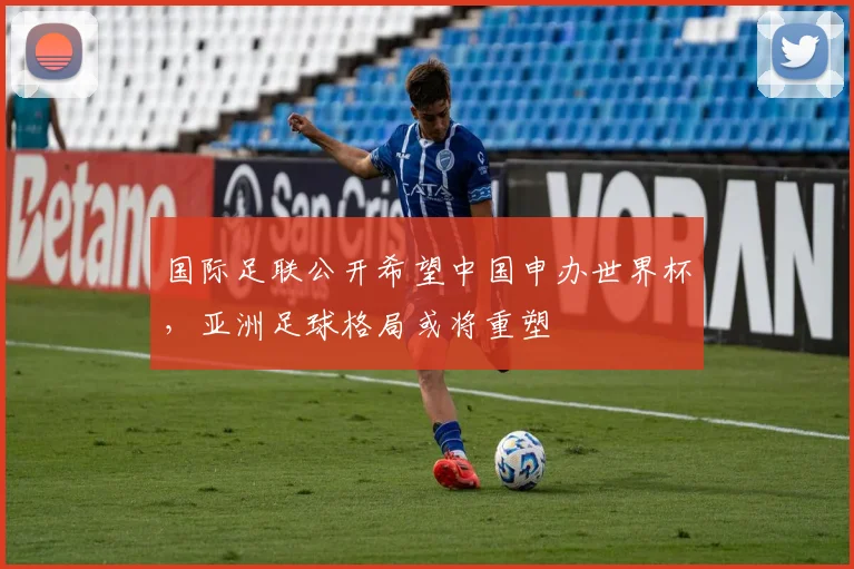 国际足联公开希望中国申办世界杯，亚洲足球格局或将重塑