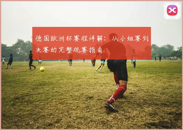 德国欧洲杯赛程详解：从小组赛到决赛的完整观赛指南