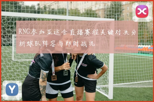 RNG参加亚运会直播赛程关键对决分析球队阵容与即时战况