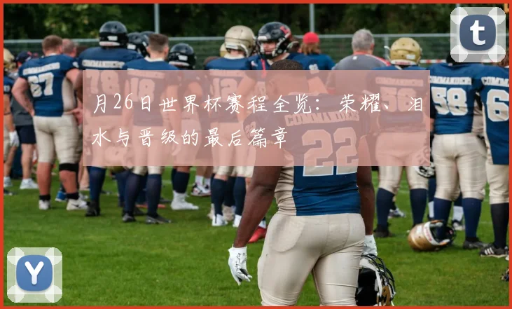 月26日世界杯赛程全览：荣耀、泪水与晋级的最后篇章