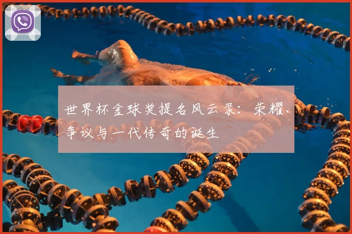 世界杯金球奖提名风云录：荣耀、争议与一代传奇的诞生