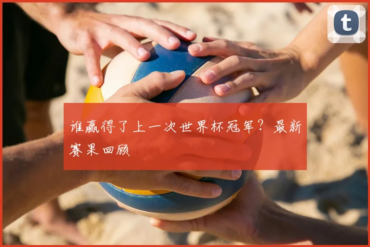 谁赢得了上一次世界杯冠军？最新赛果回顾