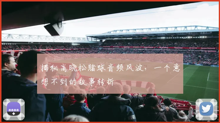 揭秘高晓松赌球音频风波，一个意想不到的故事转折