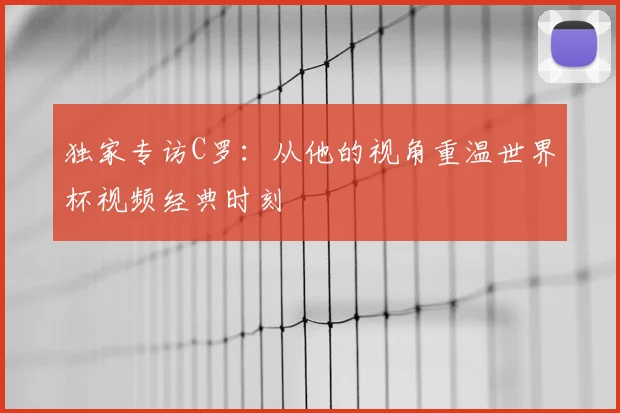 独家专访C罗:从他的视角重温世界杯视频经典时刻