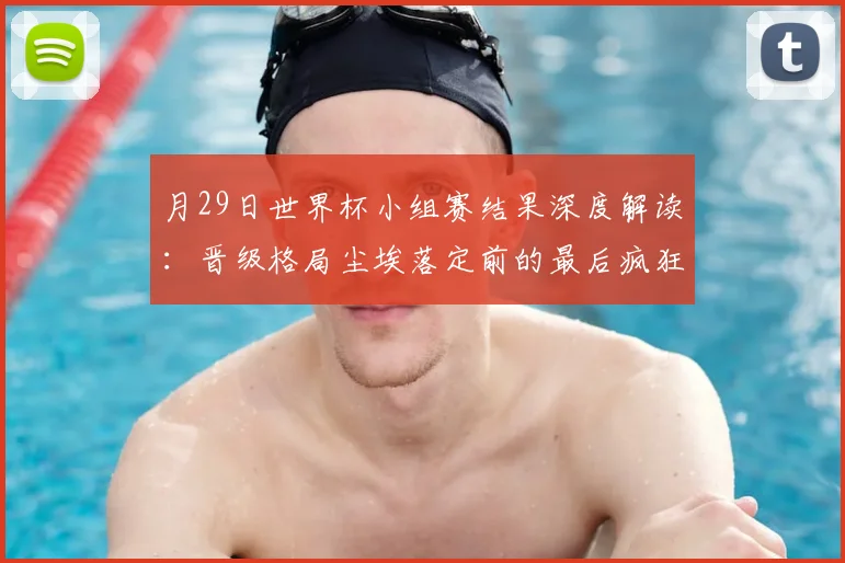 月29日世界杯小组赛结果深度解读:晋级格局尘埃落定前的最后疯狂