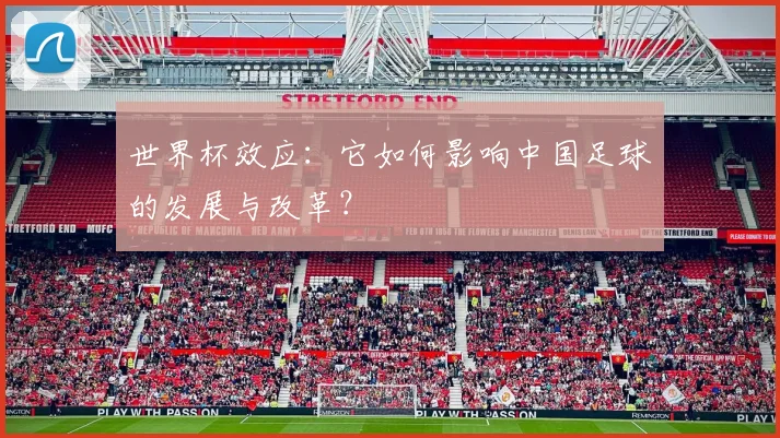 世界杯效应:它如何影响中国足球的发展与改革?