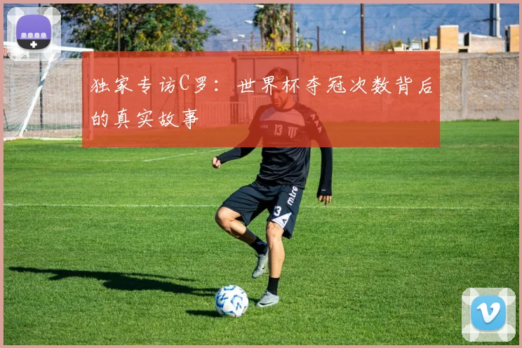 独家专访C罗：世界杯夺冠次数背后的真实故事