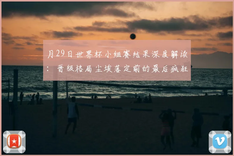 月29日世界杯小组赛结果深度解读：晋级格局尘埃落定前的最后疯狂