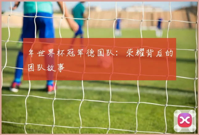 年世界杯冠军德国队:荣耀背后的团队故事