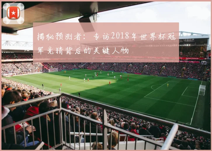 揭秘预测者：专访2018年世界杯冠军竞猜背后的关键人物
