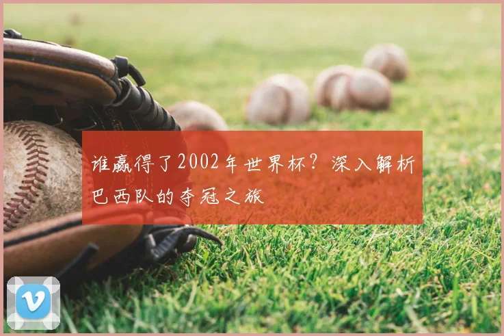 谁赢得了2002年世界杯？深入解析巴西队的夺冠之旅