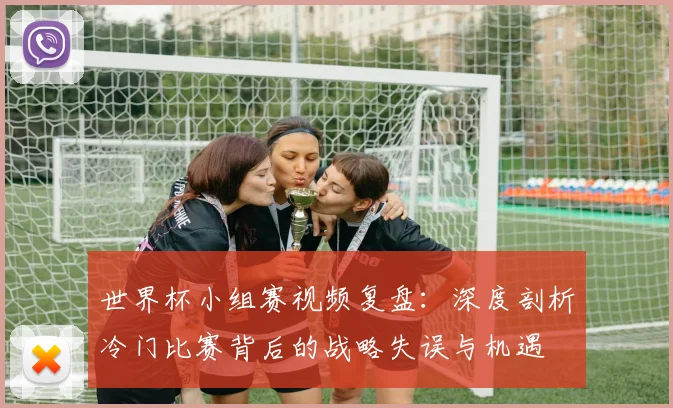世界杯小组赛视频复盘：深度剖析冷门比赛背后的战略失误与机遇