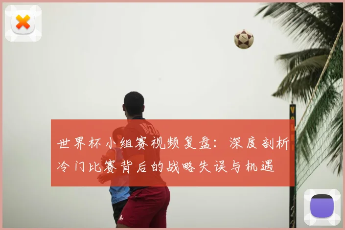 世界杯小组赛视频复盘：深度剖析冷门比赛背后的战略失误与机遇