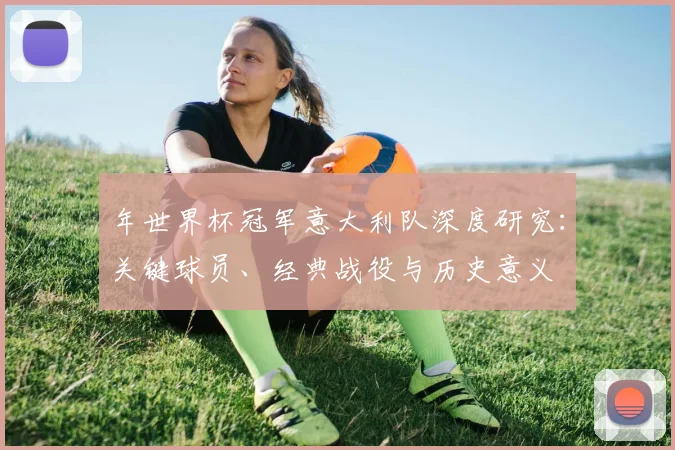 年世界杯冠军意大利队深度研究:关键球员、经典战役与历史意义