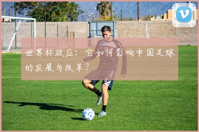 世界杯效应：它如何影响中国足球的发展与改革？