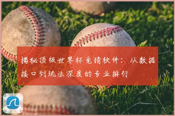 揭秘顶级世界杯竞猜软件：从数据接口到玩法深度的专业排行