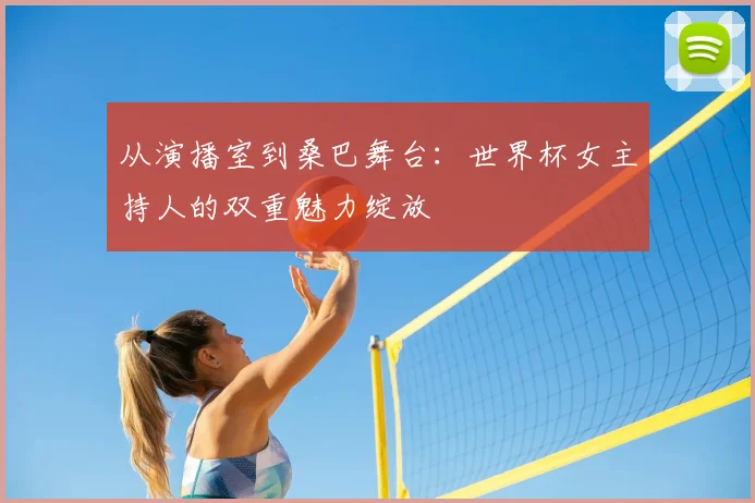 从演播室到桑巴舞台:世界杯女主持人的双重魅力绽放