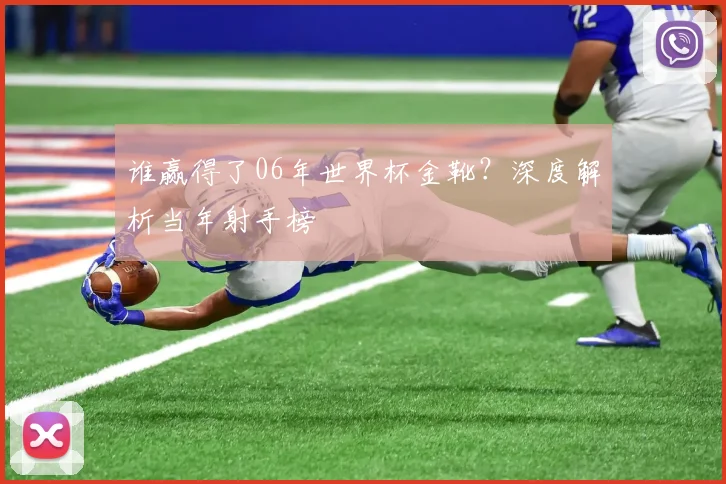 谁赢得了06年世界杯金靴？深度解析当年射手榜