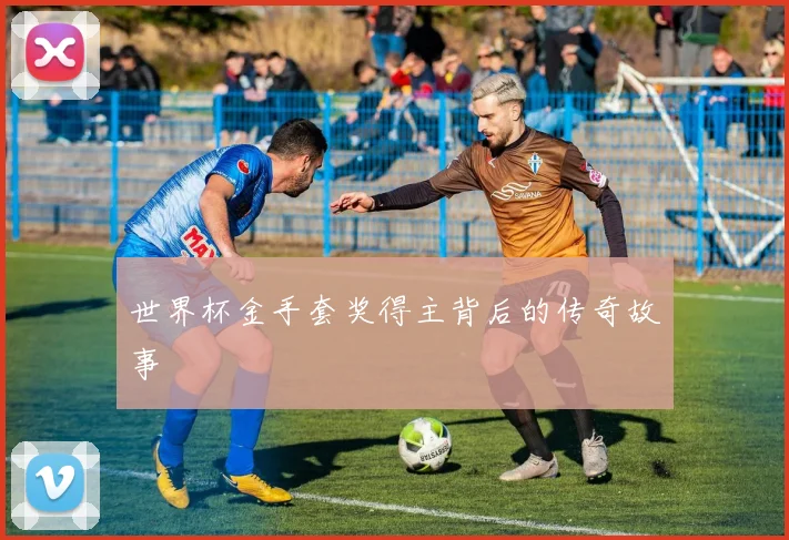 世界杯金手套奖得主背后的传奇故事