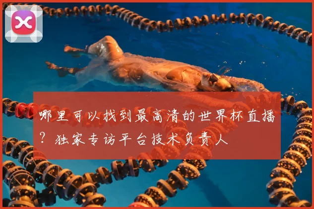 哪里可以找到最高清的世界杯直播？独家专访平台技术负责人