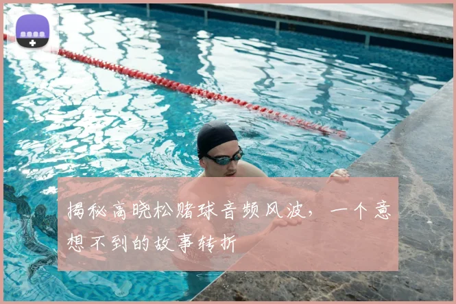 揭秘高晓松赌球音频风波，一个意想不到的故事转折