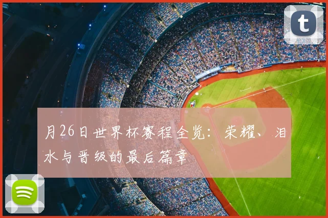 月26日世界杯赛程全览:荣耀、泪水与晋级的最后篇章