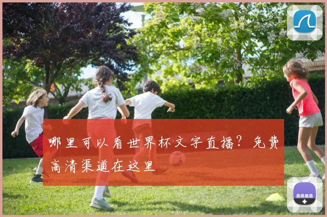 哪里可以看世界杯文字直播？免费高清渠道在这里